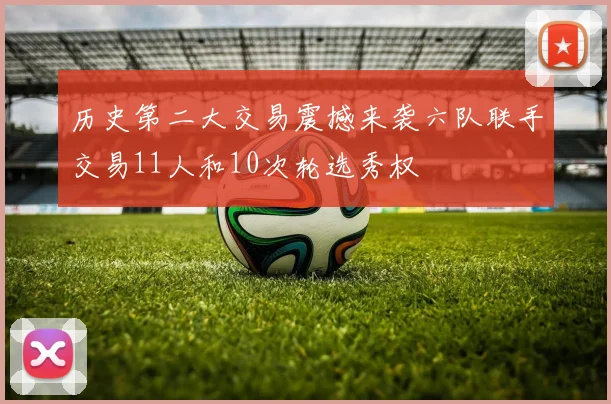历史第二大交易震撼来袭六队联手交易11人和10次轮选秀权