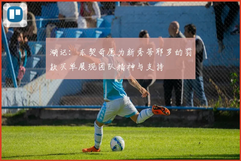 湖记：东契奇愿为新秀蒂耶罗的罚款买单展现团队精神与支持