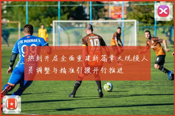 热刺开启全面重建新篇章大规模人员调整与精准引援并行推进