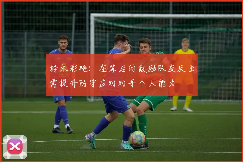 铃木彩艳：在落后时鼓励队友反击需提升防守应对对手个人能力