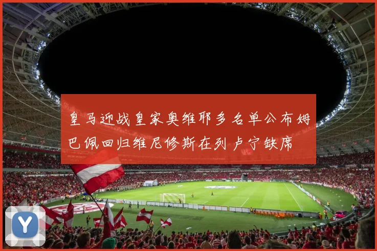 皇马迎战皇家奥维耶多名单公布姆巴佩回归维尼修斯在列卢宁缺席