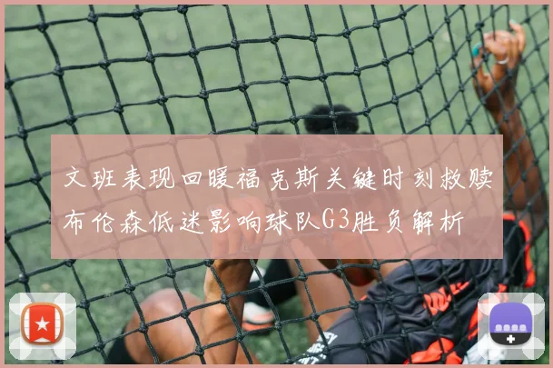 文班表现回暖福克斯关键时刻救赎布伦森低迷影响球队G3胜负解析