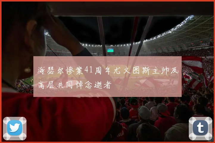 海瑟尔惨案41周年尤文图斯主帅及高层共同悼念逝者