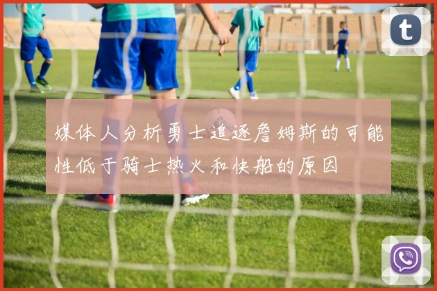 媒体人分析勇士追逐詹姆斯的可能性低于骑士热火和快船的原因