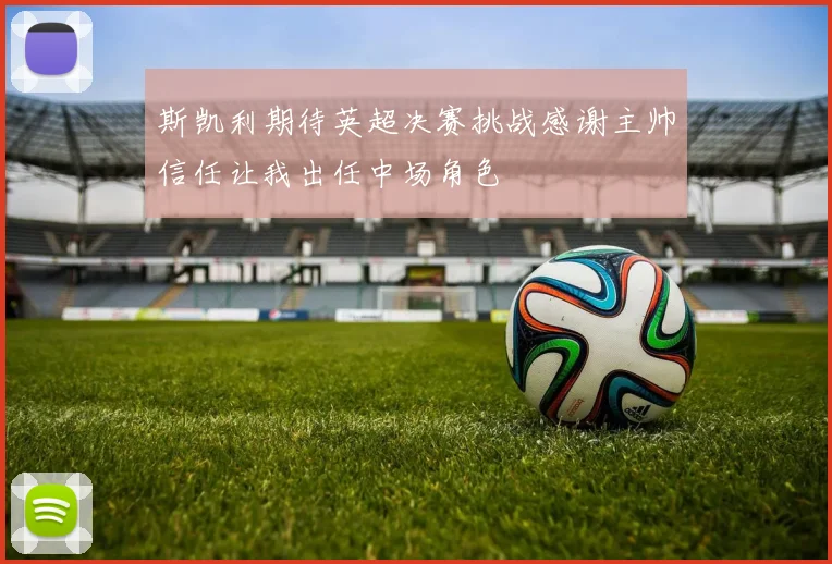 斯凯利期待英超决赛挑战感谢主帅信任让我出任中场角色