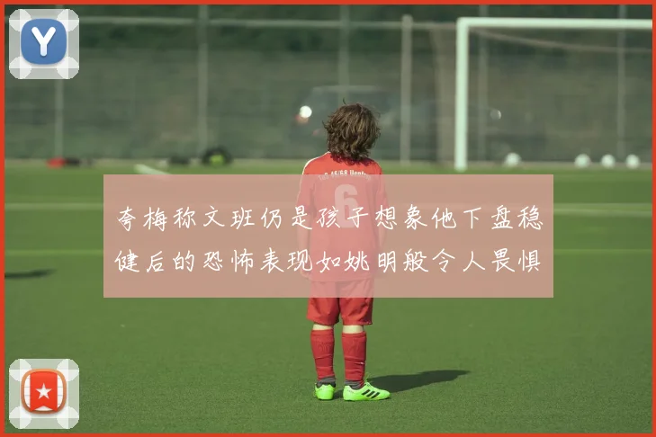 夸梅称文班仍是孩子想象他下盘稳健后的恐怖表现如姚明般令人畏惧