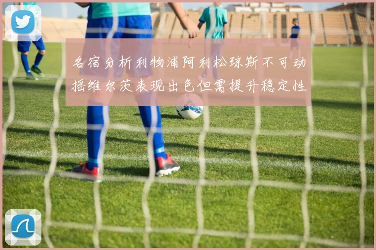 名宿分析利物浦阿利松琼斯不可动摇维尔茨表现出色但需提升稳定性