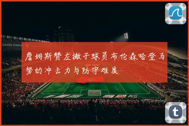 詹姆斯赞左撇子球员布伦森哈登马努的冲击力与防守难度
