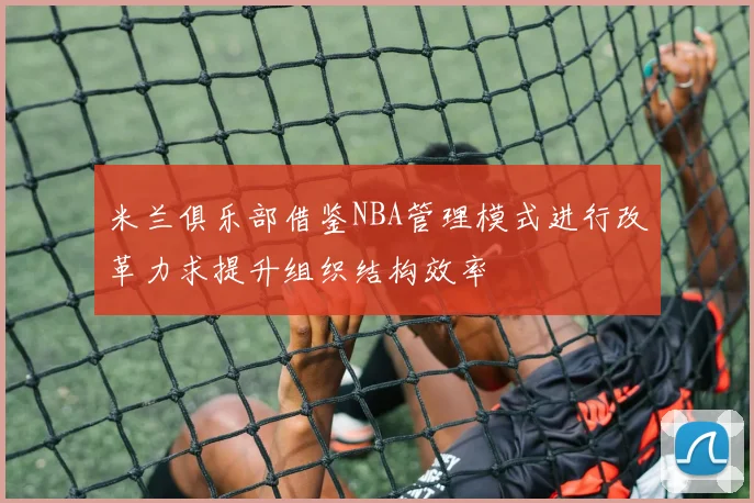 米兰俱乐部借鉴NBA管理模式进行改革力求提升组织结构效率