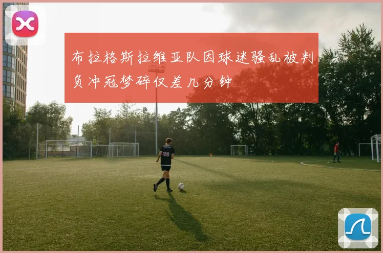 布拉格斯拉维亚队因球迷骚乱被判负冲冠梦碎仅差几分钟