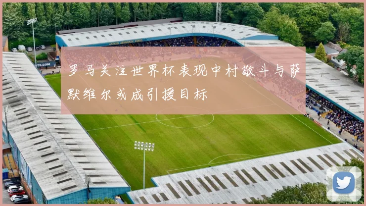 罗马关注世界杯表现中村敬斗与萨默维尔或成引援目标