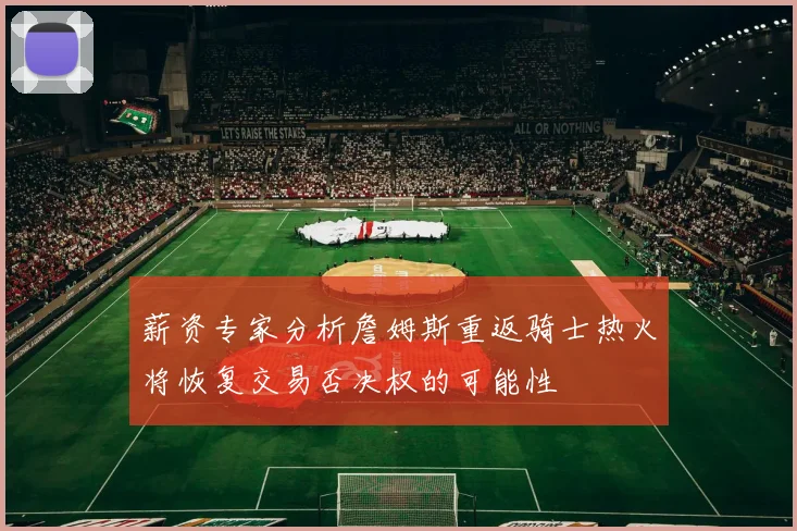 薪资专家分析詹姆斯重返骑士热火将恢复交易否决权的可能性