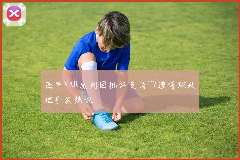西甲VAR裁判因批评皇马TV遭停职处理引发热议