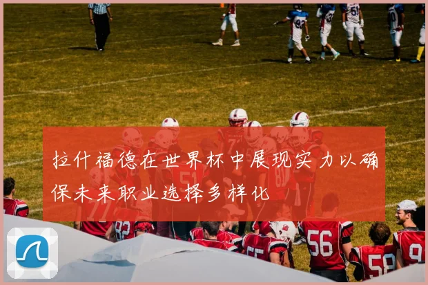 拉什福德在世界杯中展现实力以确保未来职业选择多样化