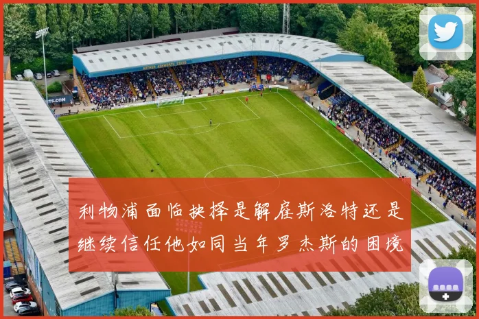 利物浦面临抉择是解雇斯洛特还是继续信任他如同当年罗杰斯的困境