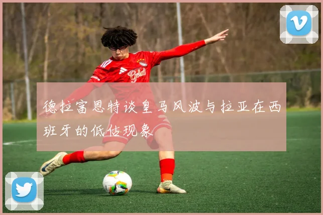 德拉富恩特谈皇马风波与拉亚在西班牙的低估现象