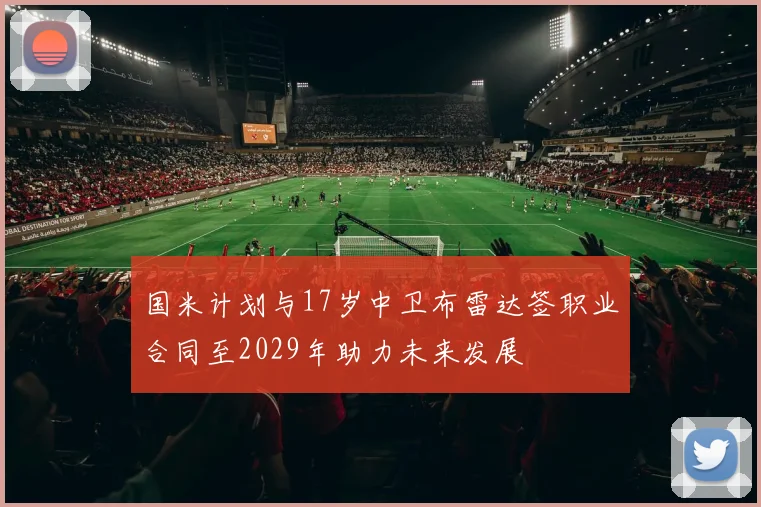 国米计划与17岁中卫布雷达签职业合同至2029年助力未来发展