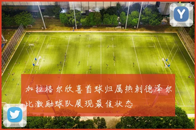加拉格尔欣喜首球归属热刺德泽尔比激励球队展现最佳状态