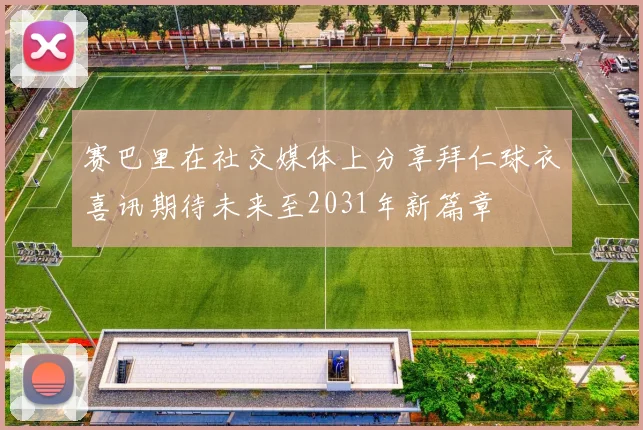 赛巴里在社交媒体上分享拜仁球衣喜讯期待未来至2031年新篇章