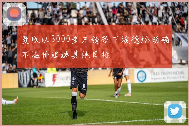 曼联以3000多万镑签下埃德松明确不溢价追逐其他目标