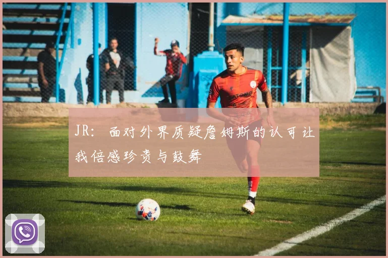 JR：面对外界质疑詹姆斯的认可让我倍感珍贵与鼓舞