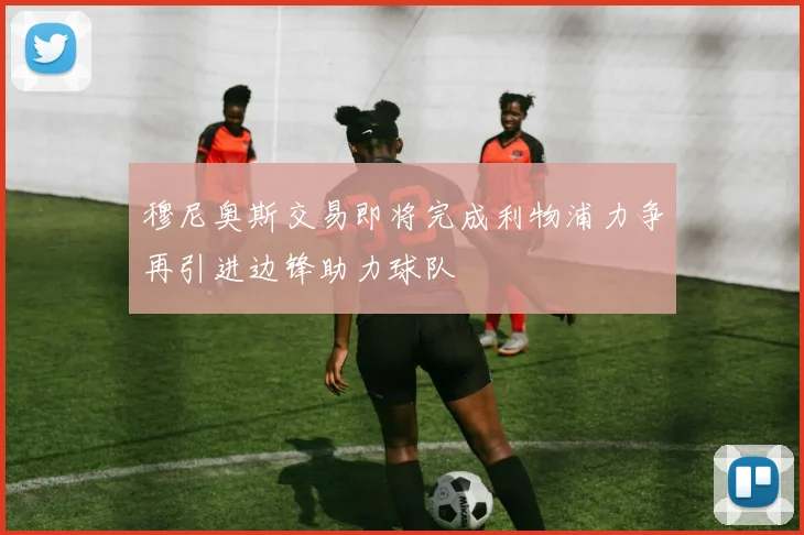 穆尼奥斯交易即将完成利物浦力争再引进边锋助力球队
