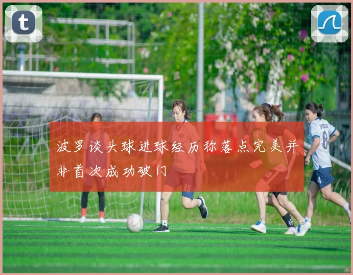 波罗谈头球进球经历称落点完美并非首次成功破门