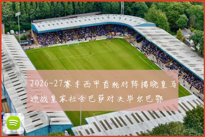 2026-27赛季西甲首轮对阵揭晓皇马迎战皇家社会巴萨对决毕尔巴鄂