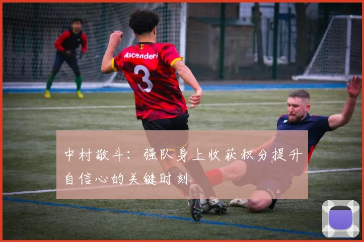 中村敬斗：强队身上收获积分提升自信心的关键时刻