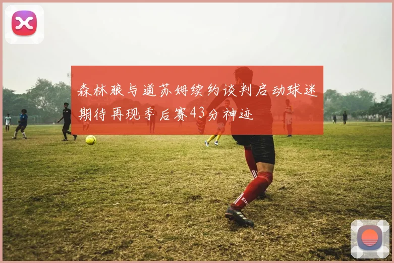 森林狼与道苏姆续约谈判启动球迷期待再现季后赛43分神迹