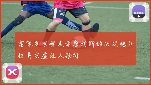 富保罗明确表示詹姆斯的决定绝非故弄玄虚让人期待