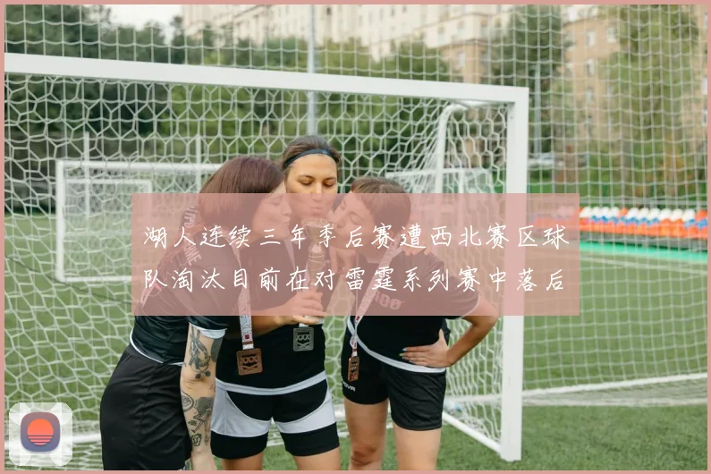 湖人连续三年季后赛遭西北赛区球队淘汰目前在对雷霆系列赛中落后0-3